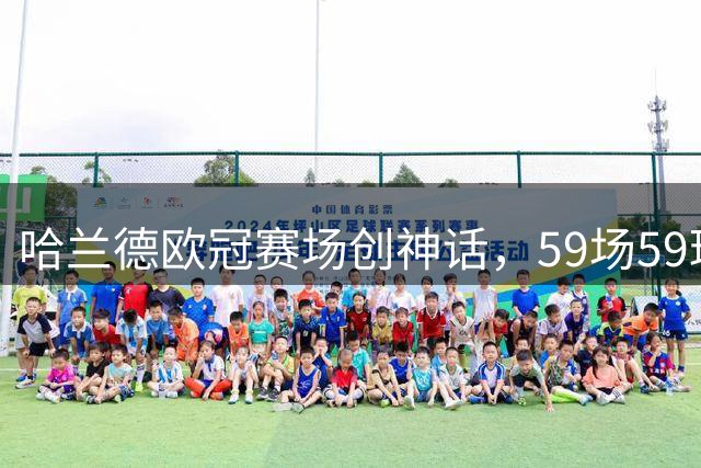 哈兰德欧冠赛场创神话，59场59球效率逆天