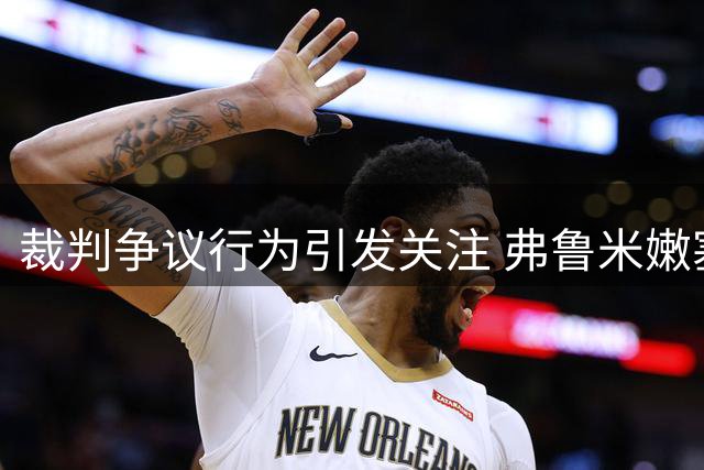 裁判争议行为引发关注 弗鲁米嫩塞获胜引热议